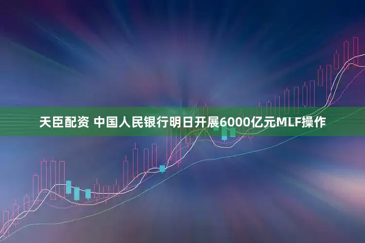 天臣配资 中国人民银行明日开展6000亿元MLF操作