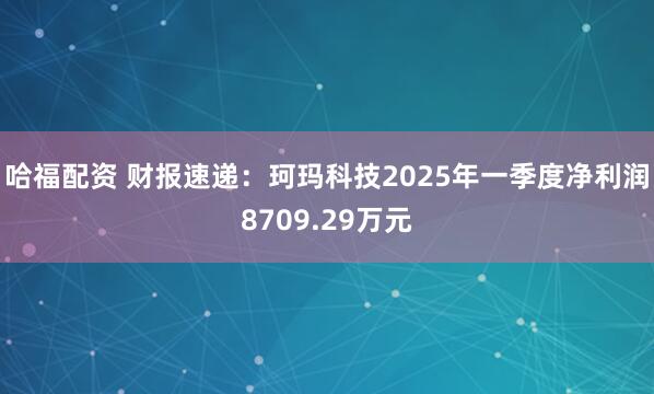 哈福配资 财报速递：珂玛科技2025年一季度净利润8709.29万元