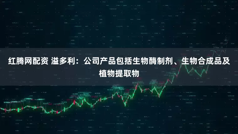 红腾网配资 溢多利：公司产品包括生物酶制剂、生物合成品及植物提取物