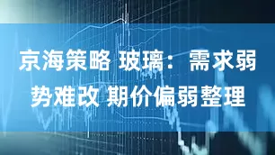 京海策略 玻璃：需求弱势难改 期价偏弱整理