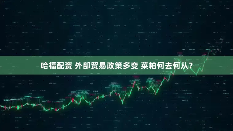 哈福配资 外部贸易政策多变 菜粕何去何从？