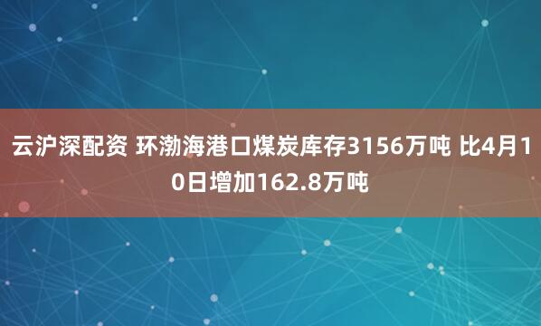 云沪深配资 环渤海港口煤炭库存3156万吨 比4月10日增加162.8万吨
