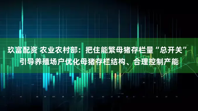玖富配资 农业农村部：把住能繁母猪存栏量“总开关” 引导养殖场户优化母猪存栏结构、合理控制产能