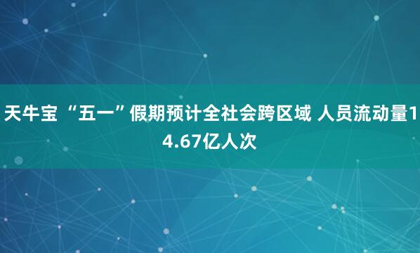 天牛宝 “五一”假期预计全社会跨区域 人员流动量14.67亿人次
