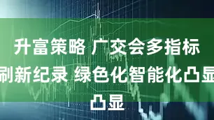 升富策略 广交会多指标刷新纪录 绿色化智能化凸显
