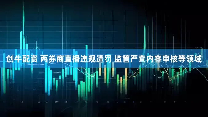 创牛配资 两券商直播违规遭罚 监管严查内容审核等领域