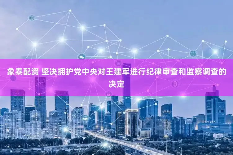 象泰配资 坚决拥护党中央对王建军进行纪律审查和监察调查的决定
