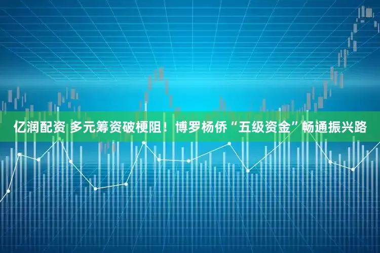 亿润配资 多元筹资破梗阻！博罗杨侨“五级资金”畅通振兴路