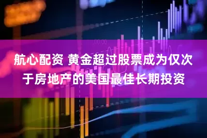 航心配资 黄金超过股票成为仅次于房地产的美国最佳长期投资