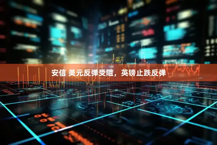安信 美元反弹受阻，英镑止跌反弹