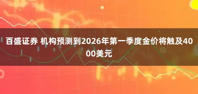 百盛证券 机构预测到2026年第一季度金价将触及4000美元