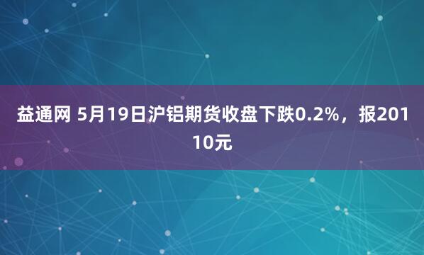 益通网 5月19日沪铝期货收盘下跌0.2%，报20110元