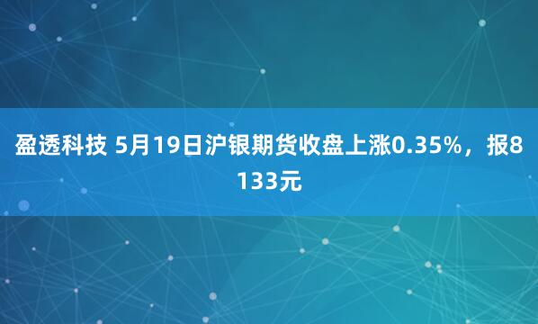 盈透科技 5月19日沪银期货收盘上涨0.35%，报8133元