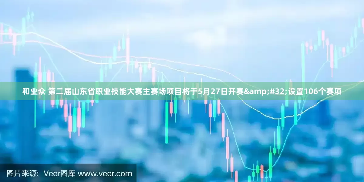 和业众 第二届山东省职业技能大赛主赛场项目将于5月27日开赛&#32;设置106个赛项