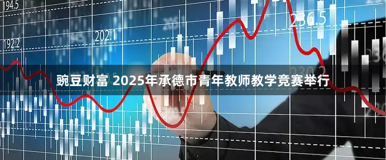 豌豆财富 2025年承德市青年教师教学竞赛举行