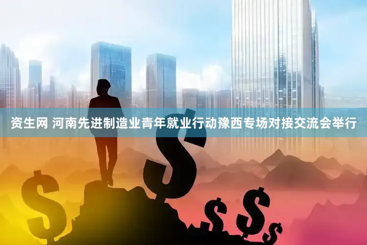 资生网 河南先进制造业青年就业行动豫西专场对接交流会举行