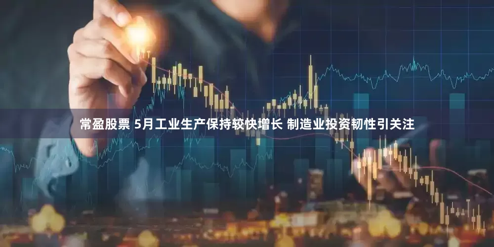 常盈股票 5月工业生产保持较快增长 制造业投资韧性引关注