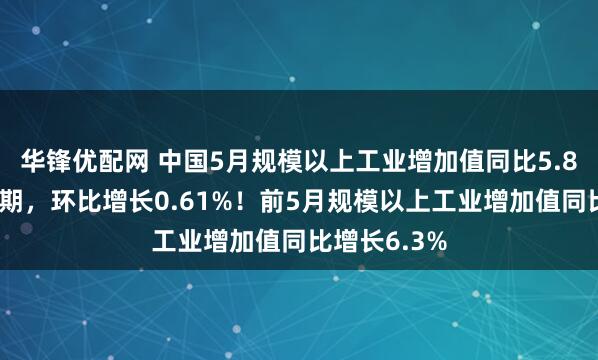 华锋优配网 中国5月规模以上工业增加值同比5.8%，低于预期，环比增长0.61%！前5月规模以上工业增加值同比增长6.3%