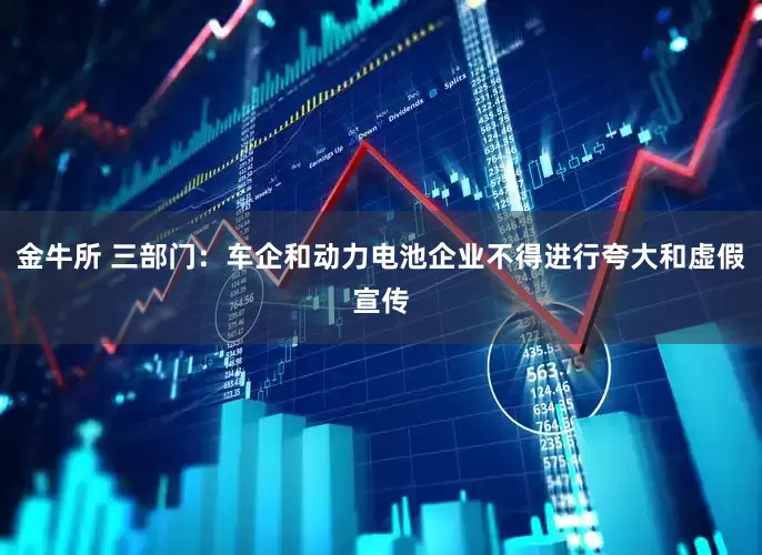 金牛所 三部门：车企和动力电池企业不得进行夸大和虚假宣传