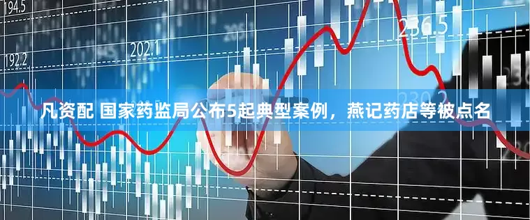 凡资配 国家药监局公布5起典型案例，燕记药店等被点名