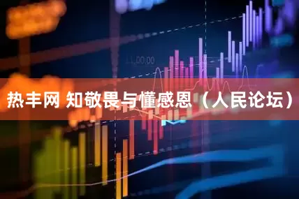 热丰网 知敬畏与懂感恩（人民论坛）