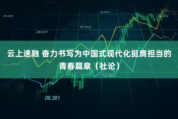 云上速融 奋力书写为中国式现代化挺膺担当的青春篇章（社论）