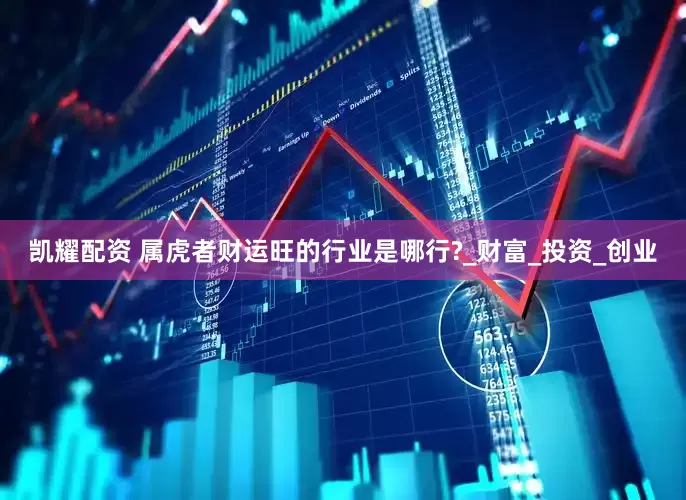 凯耀配资 属虎者财运旺的行业是哪行?_财富_投资_创业
