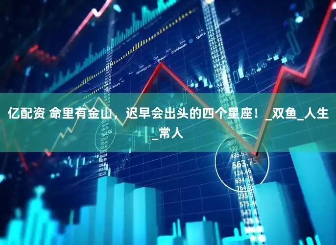 亿配资 命里有金山，迟早会出头的四个星座！_双鱼_人生_常人