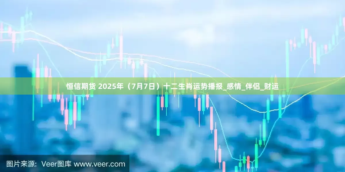 恒信期货 2025年（7月7日）十二生肖运势播报_感情_伴侣_财运