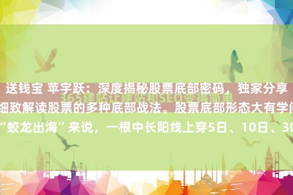 送钱宝 苹宇跃:深度揭秘股票底部密码,独家分享底部战法之精髓。本文将细致解读股票的多种底部战法。股票底部形态大有学问。就拿“蛟龙出海”来说,一根中长阳线上穿5日、10日、30日均线,并且收盘于均线上方,...