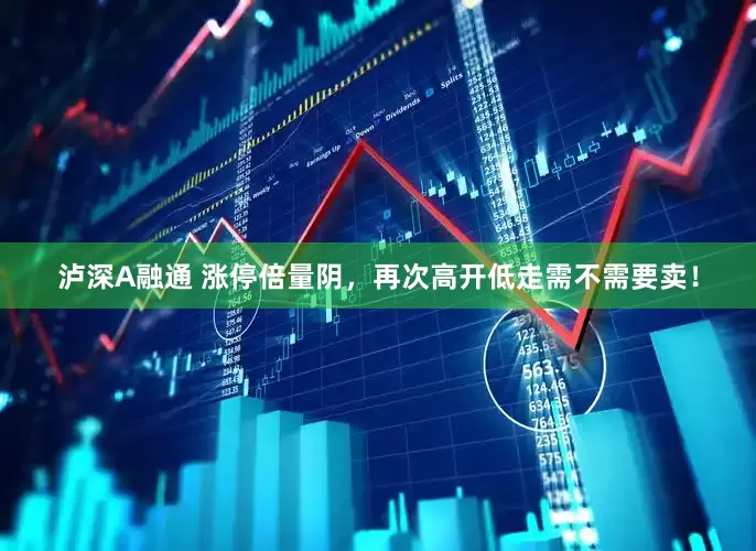 泸深A融通 涨停倍量阴，再次高开低走需不需要卖！