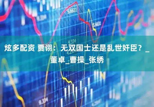 炫多配资 贾诩：无双国士还是乱世奸臣？_董卓_曹操_张绣