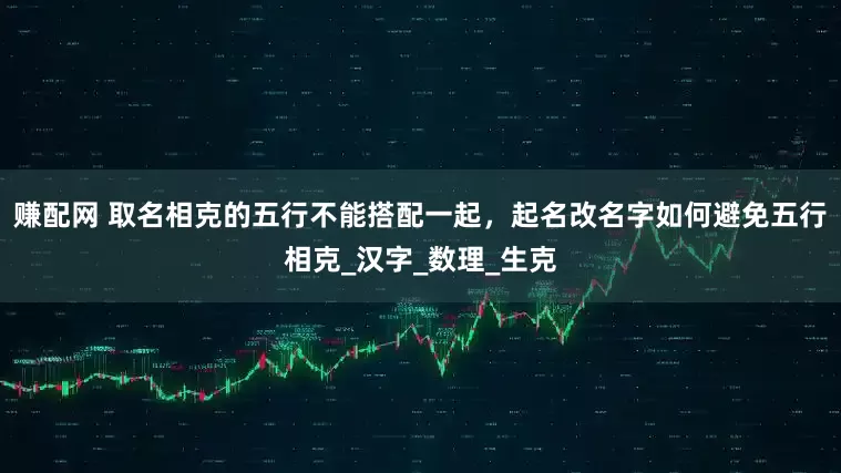 赚配网 取名相克的五行不能搭配一起，起名改名字如何避免五行相克_汉字_数理_生克