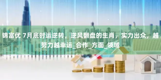锦富优 7月底时运逆转，逆风翻盘的生肖，实力出众，越努力越幸运_合作_方面_领域
