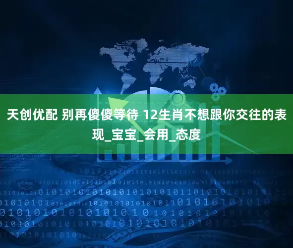 天创优配 别再傻傻等待 12生肖不想跟你交往的表现_宝宝_会用_态度