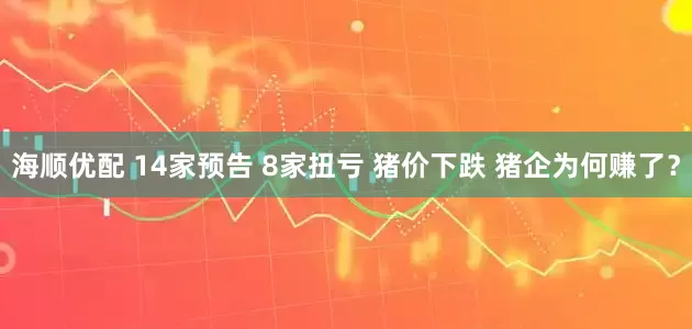 海顺优配 14家预告 8家扭亏 猪价下跌 猪企为何赚了？