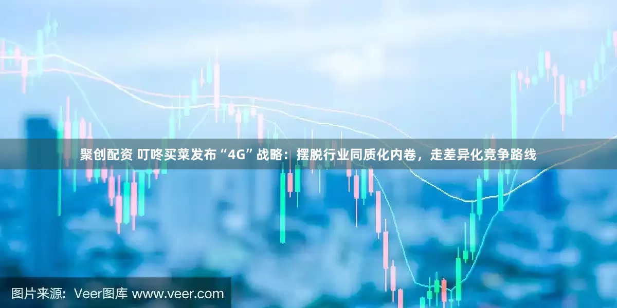 聚创配资 叮咚买菜发布“4G”战略：摆脱行业同质化内卷，走差异化竞争路线