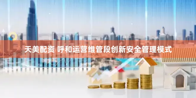 天美配资 呼和运营维管段创新安全管理模式