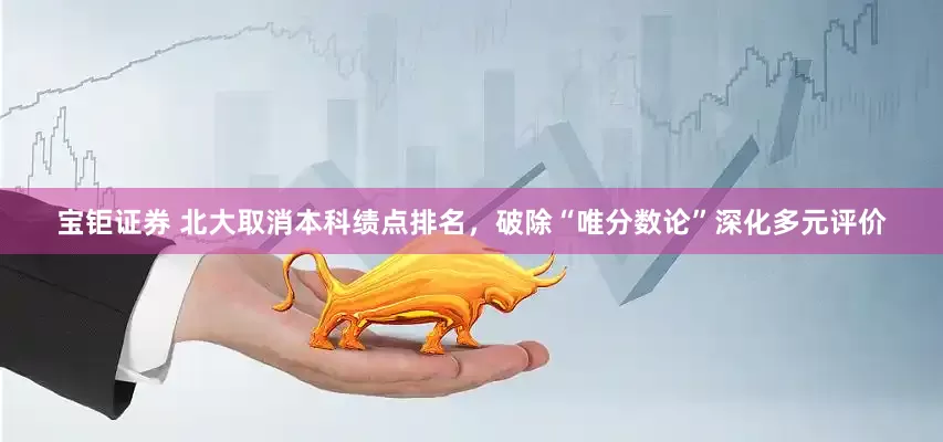 宝钜证券 北大取消本科绩点排名，破除“唯分数论”深化多元评价
