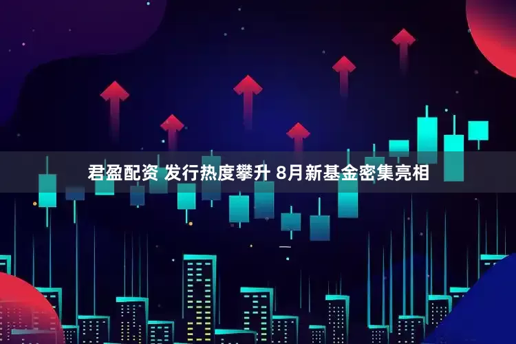 君盈配资 发行热度攀升 8月新基金密集亮相