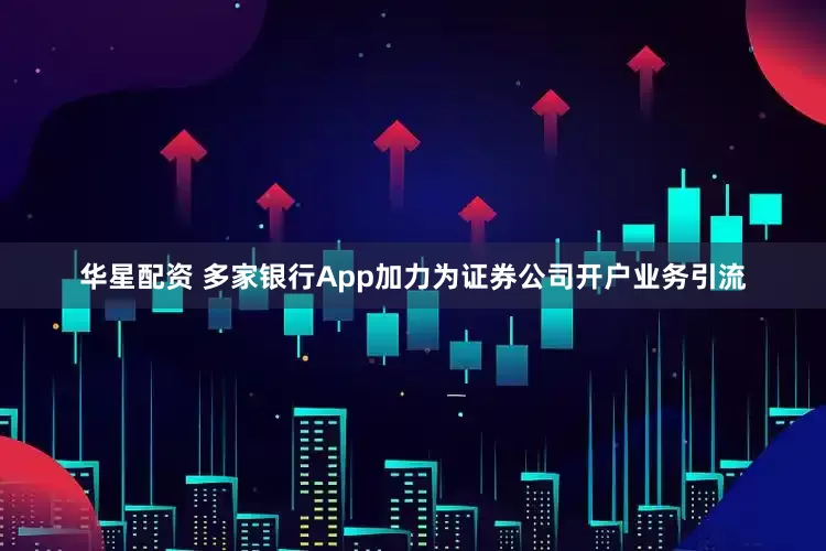 华星配资 多家银行App加力为证券公司开户业务引流