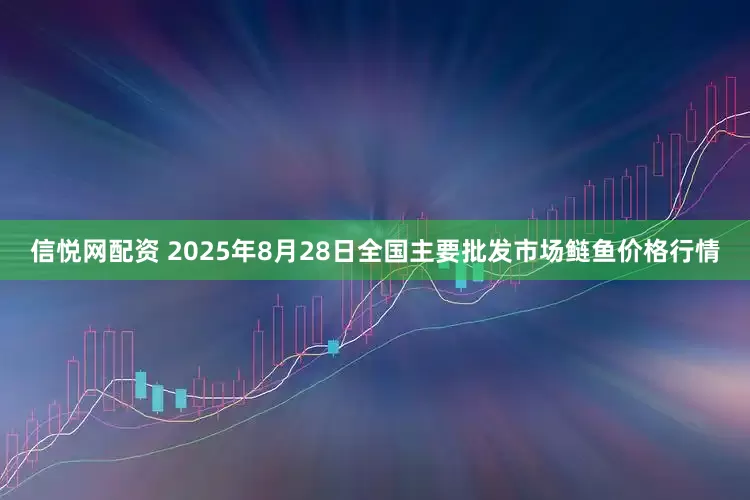 信悦网配资 2025年8月28日全国主要批发市场鲢鱼价格行情