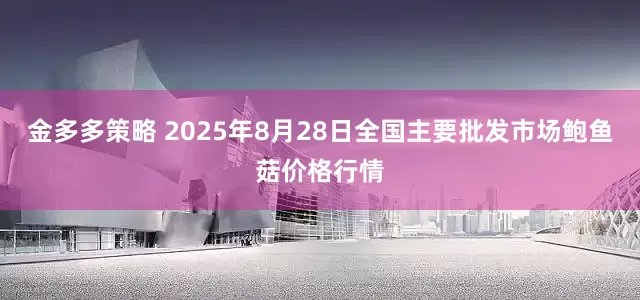 金多多策略 2025年8月28日全国主要批发市场鲍鱼菇价格行情
