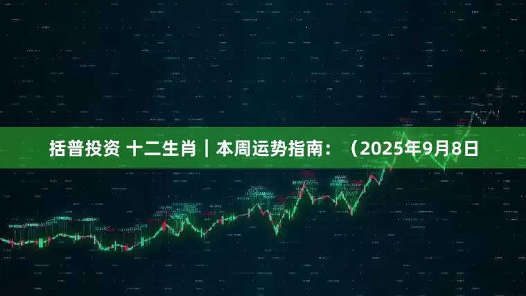 括普投资 十二生肖｜本周运势指南：（2025年9月8日