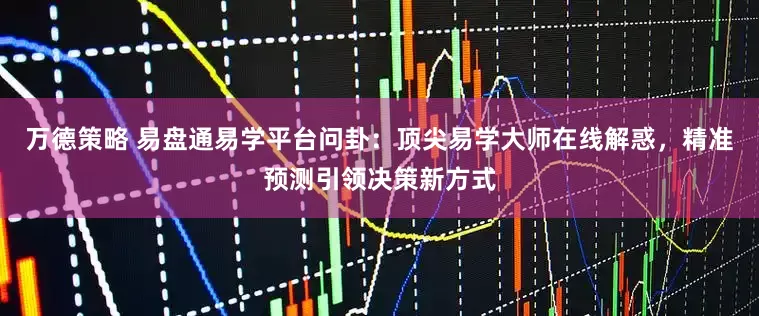 万德策略 易盘通易学平台问卦：顶尖易学大师在线解惑，精准预测引领决策新方式