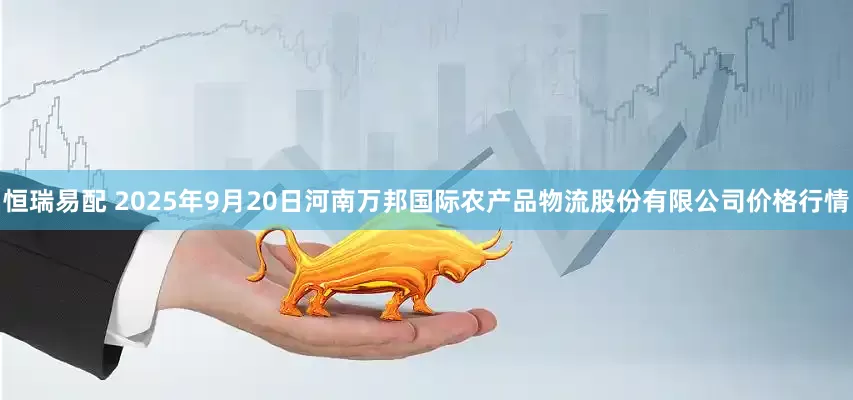 恒瑞易配 2025年9月20日河南万邦国际农产品物流股份有限公司价格行情