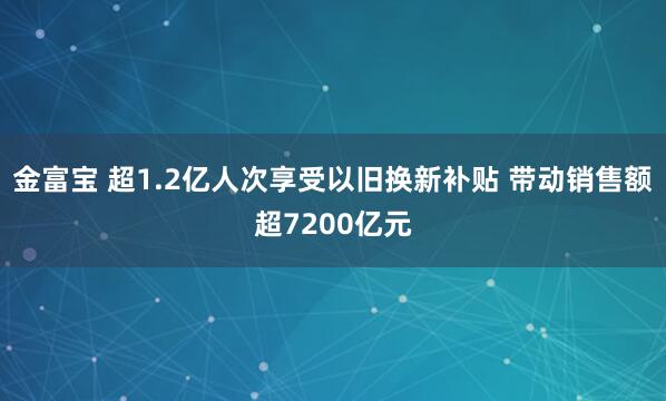 金富宝 超1.2亿人次享受以旧换新补贴 带动销售额超7200亿元