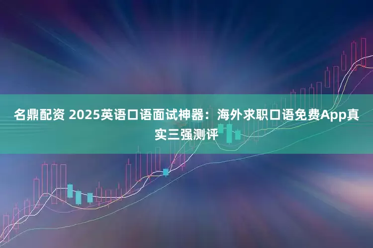 名鼎配资 2025英语口语面试神器:海外求职口语免费App真实三强测评
