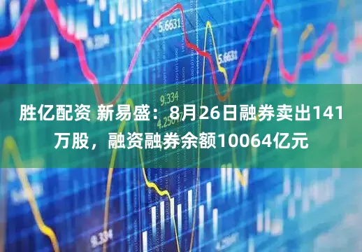 胜亿配资 新易盛：8月26日融券卖出141万股，融资融券余额10064亿元