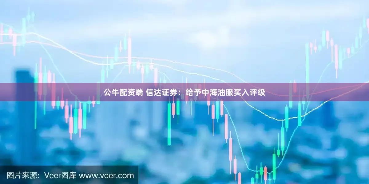 公牛配资端 信达证券：给予中海油服买入评级